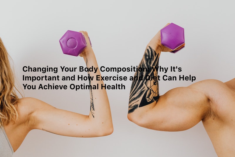 Changing Your Body Composition: Why It’s Important and How Exercise and Diet Can Help You Achieve Optimal Health